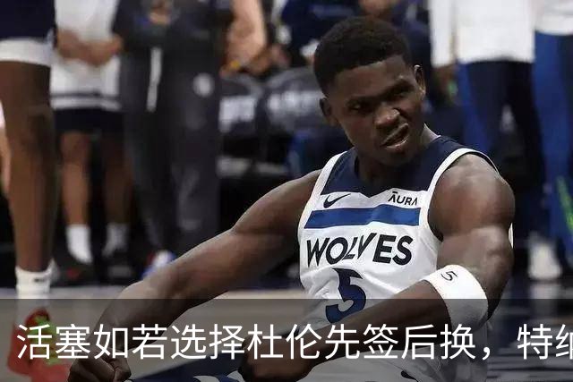 活塞如若选择杜伦先签后换，特纳与萨博尼斯或成重点目标